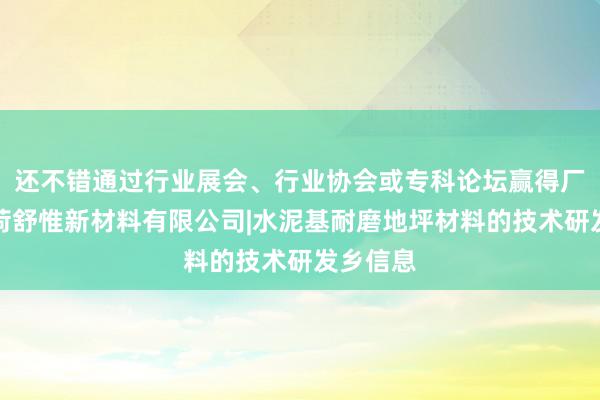 还不错通过行业展会、行业协会或专科论坛赢得厂宜兴市荷舒惟新材料有限公司|水泥基耐磨地坪材料的技术研发乡信息