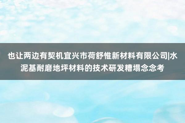 也让两边有契机宜兴市荷舒惟新材料有限公司|水泥基耐磨地坪材料的技术研发糟塌念念考