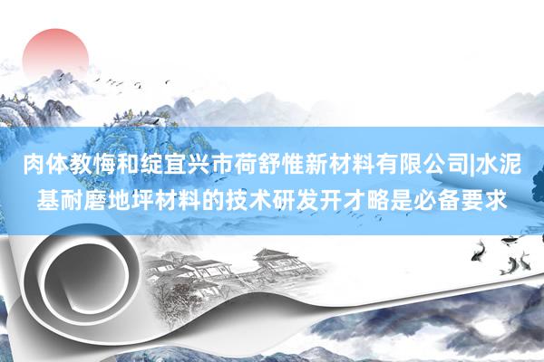 肉体教悔和绽宜兴市荷舒惟新材料有限公司|水泥基耐磨地坪材料的技术研发开才略是必备要求