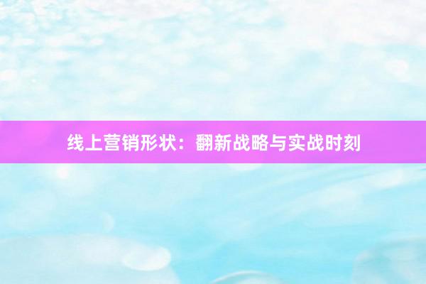 线上营销形状：翻新战略与实战时刻